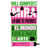 Libro. MIRA LO QUE TE PIERDES EL MUNDO VISTO A TRAVÉS DEL ARTE. Will Gompertz